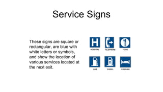 Service Signs
These signs are square or
rectangular, are blue with
white letters or symbols,
and show the location of
various services located at
the next exit.
 