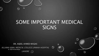 SOME IMPORTANT MEDICAL
SIGNS
DR. AQEEL AHMED WAQAS
ALLAMA IQBAL MEDICAL COLLEGE/JINNAH HOSPITAL
LAHORE
6/24/2018Dr. Aqeel Ahmed Waqas 1
 