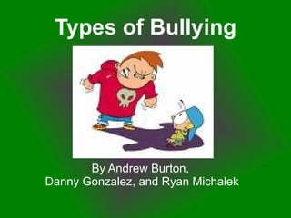Types   of Bullying By Andrew Burton,  Danny Gonzalez, and Ryan Michalek 