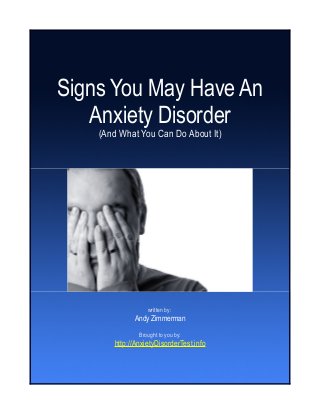 Signs You May Have An
Anxiety Disorder
(And What You Can Do About It)
written by:
Andy Zimmerman
Brought to you by:
http://AnxietyDisorderTest.info
 