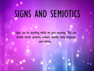 SIGNS AND SEMIOTICS
Signs can be anything which we give meaning. This can
include words, pictures, colours, sounds, body language
and clothes.

 