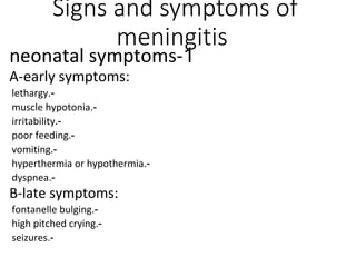 Signs and symptoms of
meningitis
1
-
neonatal symptoms
A-early symptoms:
-
lethargy.
-
muscle hypotonia.
-
irritability.
-
poor feeding.
-
vomiting.
-
hyperthermia or hypothermia.
-
dyspnea.
B-late symptoms:
-
fontanelle bulging.
-
high pitched crying.
-
seizures.
 