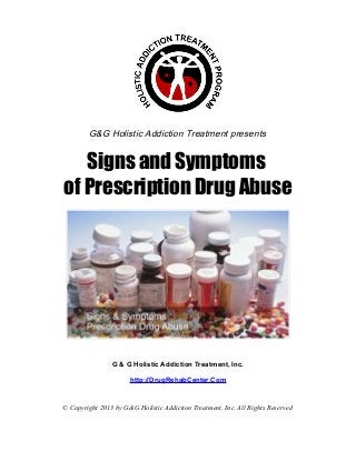 G&G Holistic Addiction Treatment presents


   Signs and Symptoms
of Prescription Drug Abuse




                G & G Holistic Addiction Treatment, Inc.

                      http://DrugRehabCenter.Com


© Copyright 2013 by G&G Holistic Addiction Treatment, Inc. All Rights Reserved
 