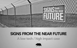 SIGNS FROM THE NEAR FUTURE
A low tech / high impact case
 