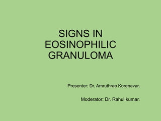 SIGNS IN
EOSINOPHILIC
GRANULOMA
Presenter: Dr. Amruthrao Korenavar.
Moderator: Dr. Rahul kumar.
 