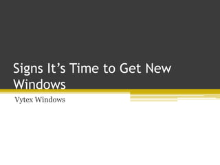 Signs It’s Time to Get New
Windows
Vytex Windows
 