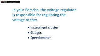 In your Porsche, the voltage regulator
is responsible for regulating the
voltage to the:-
 Instrument cluster
 Gauges
 ...