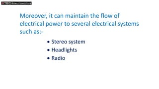 Moreover, it can maintain the flow of
electrical power to several electrical systems
such as:-
 Stereo system
 Headlight...