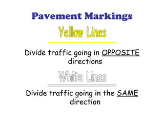 Pavement Markings
Divide traffic going in OPPOSITE
directions
Divide traffic going in the SAME
direction
 