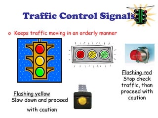 Traffic Control Signals
o Keeps traffic moving in an orderly manner
Flashing yellow
Slow down and proceed d
with caution
Flashing red
Stop check
traffic, than
proceed with
caution
 