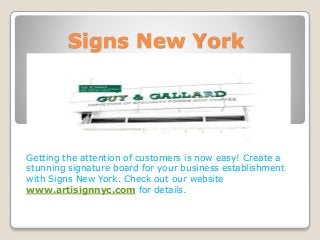 Signs New York
Getting the attention of customers is now easy! Create a
stunning signature board for your business establishment
with Signs New York. Check out our website
www.artisignnyc.com for details.
 