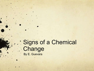 Signs of a Chemical
Change
By E. Guevara
 
