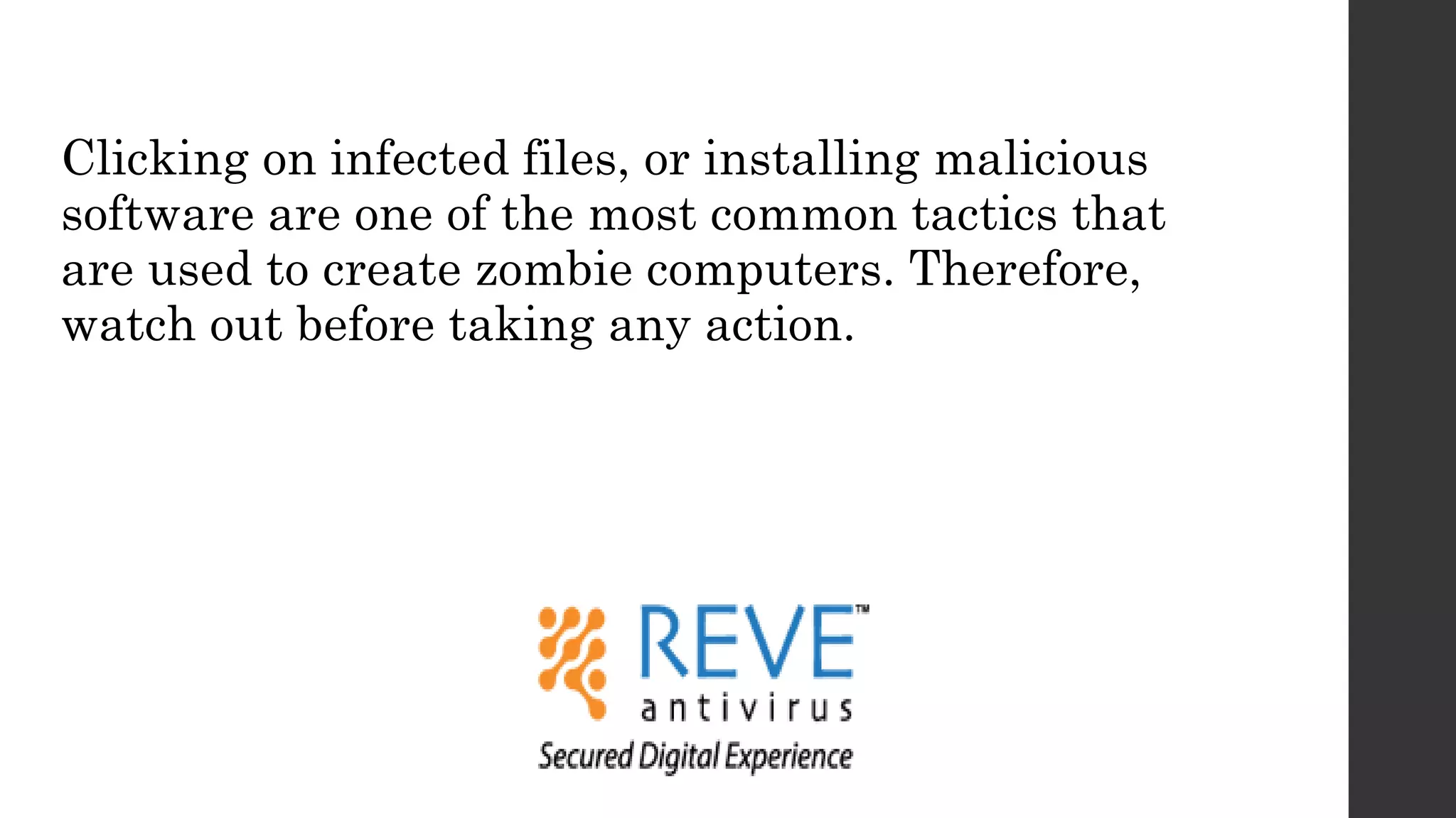 Clicking on infected files, or installing malicious
software are one of the most common tactics that
are used to create zombie computers. Therefore,
watch out before taking any action.
