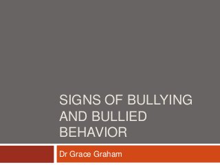 SIGNS OF BULLYING
AND BULLIED
BEHAVIOR
Dr Grace Graham
 
