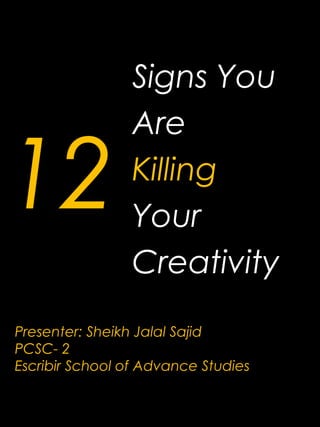 12
Signs You
Are
Killing
Your
Creativity
Presenter: Sheikh Jalal Sajid
PCSC- 2
Escribir School of Advance Studies
 