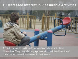 1. Decreased Interest in Pleasurable Activities
A child’s desire to participate in sports or school activities
diminishes. They may also engage less with their family unit and
spend more time withdrawn or in their room.
 