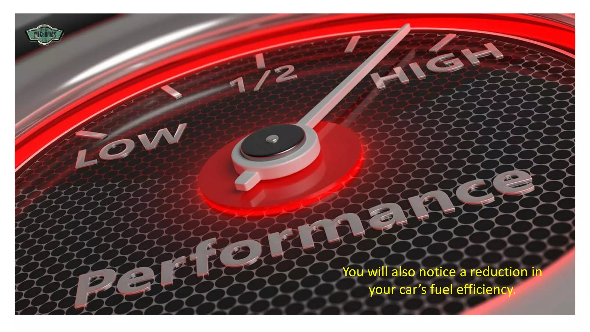 You will also notice a reduction in
your car’s fuel efficiency.
 