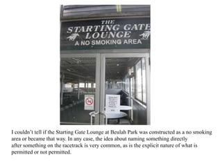 I couldn’t tell if the Starting Gate Lounge at Beulah Park was constructed as a no smoking
area or became that way. In any...