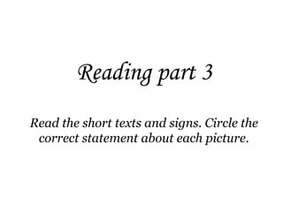 Reading part 3
Read the short texts and signs. Circle the
 correct statement about each picture.
 