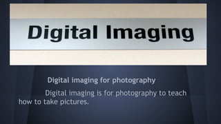Digital imaging for photography
Digital imaging is for photography to teach
how to take pictures.
 