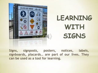 Signs,   signposts,    posters,     notices, labels,
signboards, placards… are part of our lives. They
can be used as a tool for learning.
 