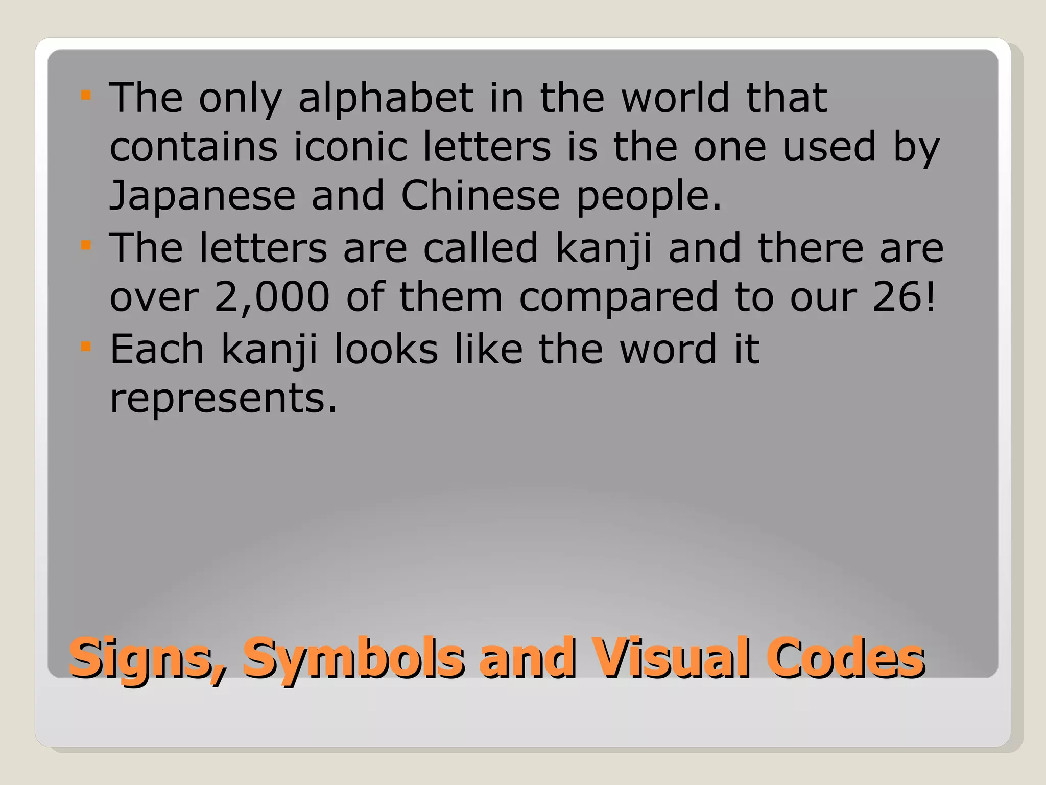 Signs, Symbols and Visual Codes The only alphabet in the world that contains iconic letters is the one used by Japanese and Chinese people. The letters are called kanji and there are over 2,000 of them compared to our 26! Each kanji looks like the word it represents. 