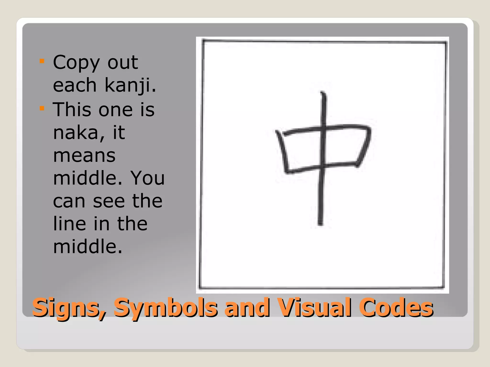 Signs, Symbols and Visual Codes Copy out each kanji. This one is naka, it means middle. You can see the line in the middle. 