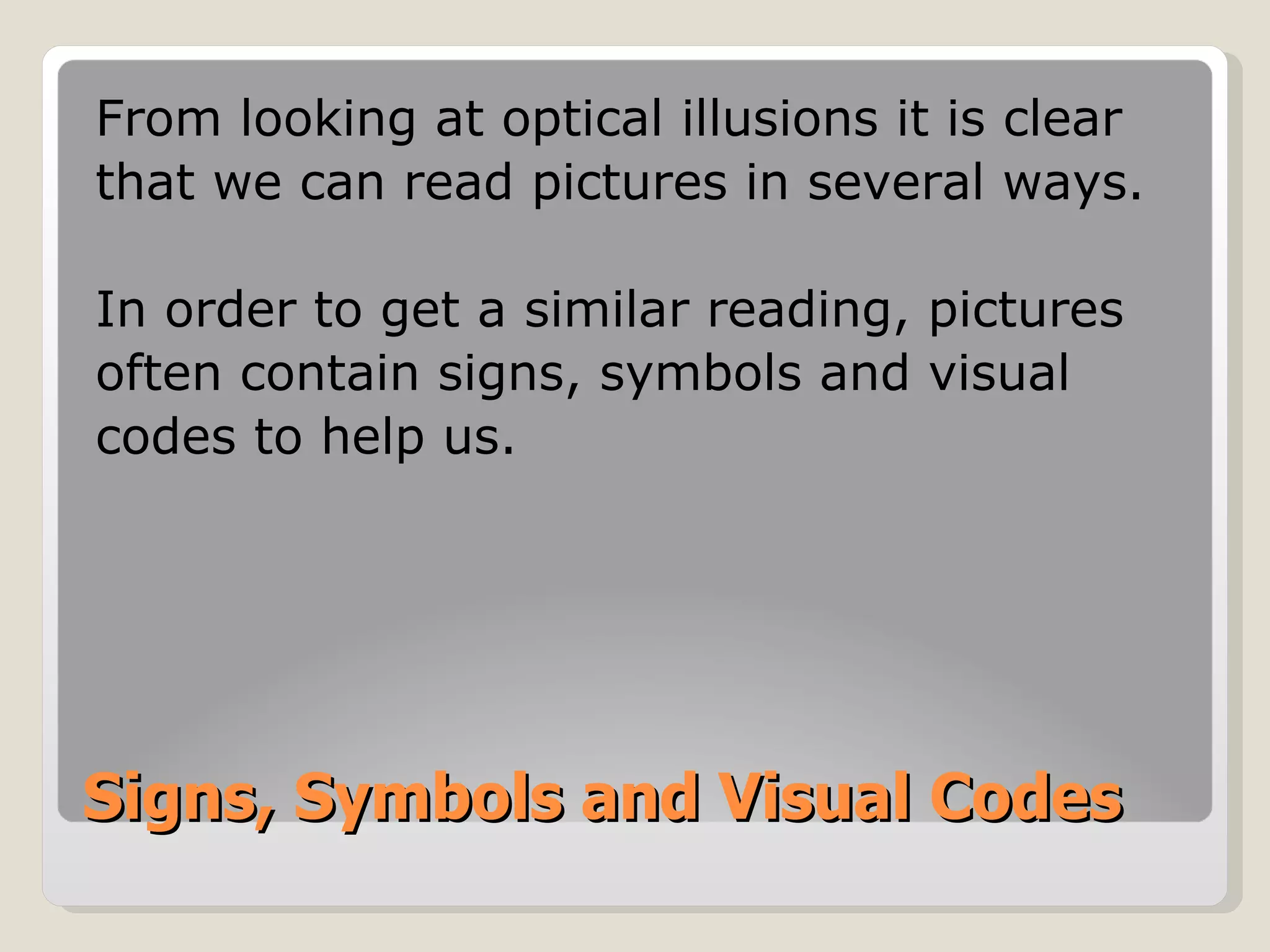 Signs, Symbols and Visual Codes From looking at optical illusions it is clear that we can read pictures in several ways. In order to get a similar reading, pictures often contain signs, symbols and visual codes to help us. 