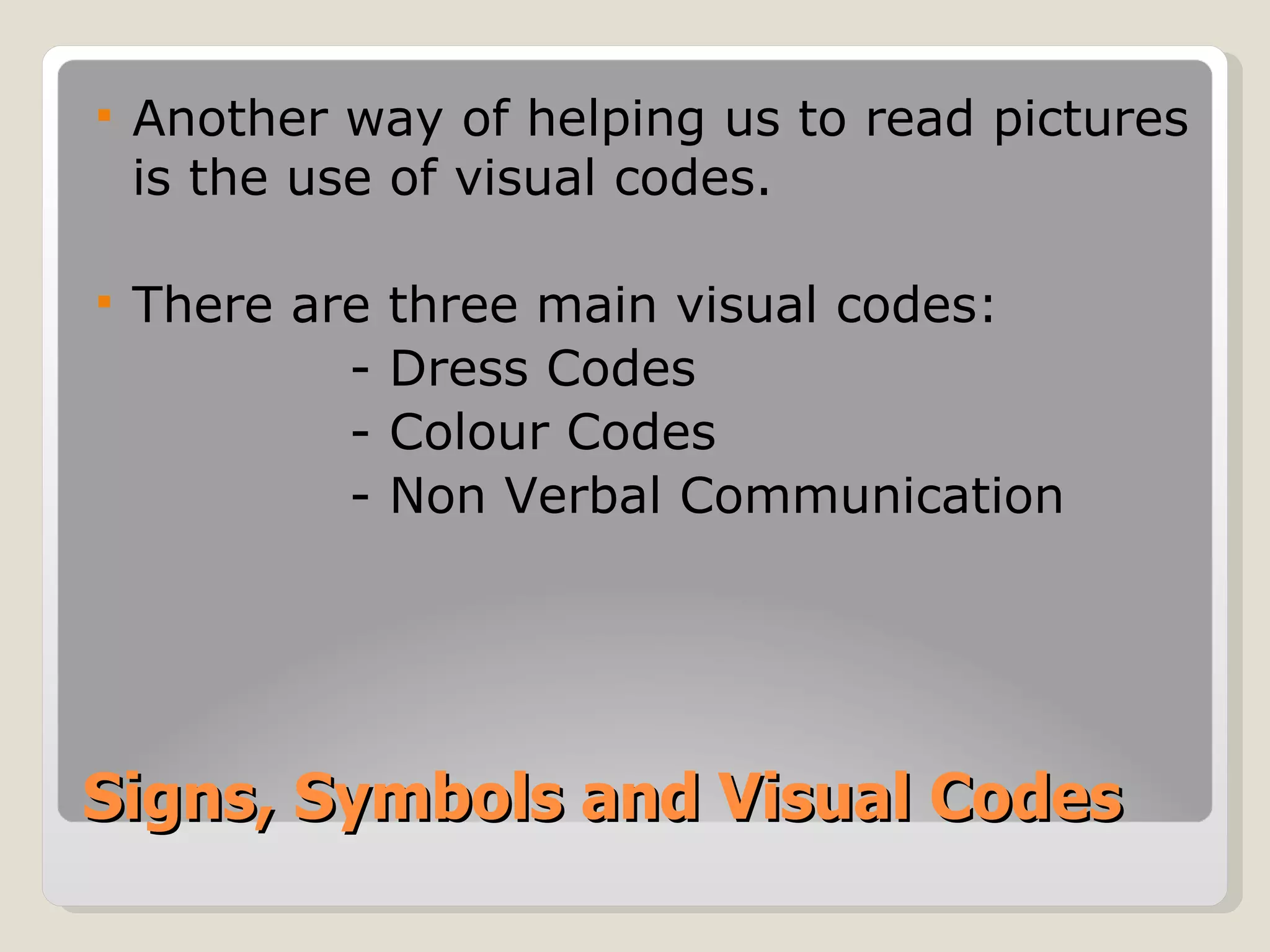 Signs, Symbols and Visual Codes Another way of helping us to read pictures is the use of visual codes.  There are three main visual codes: - Dress Codes - Colour Codes - Non Verbal Communication 