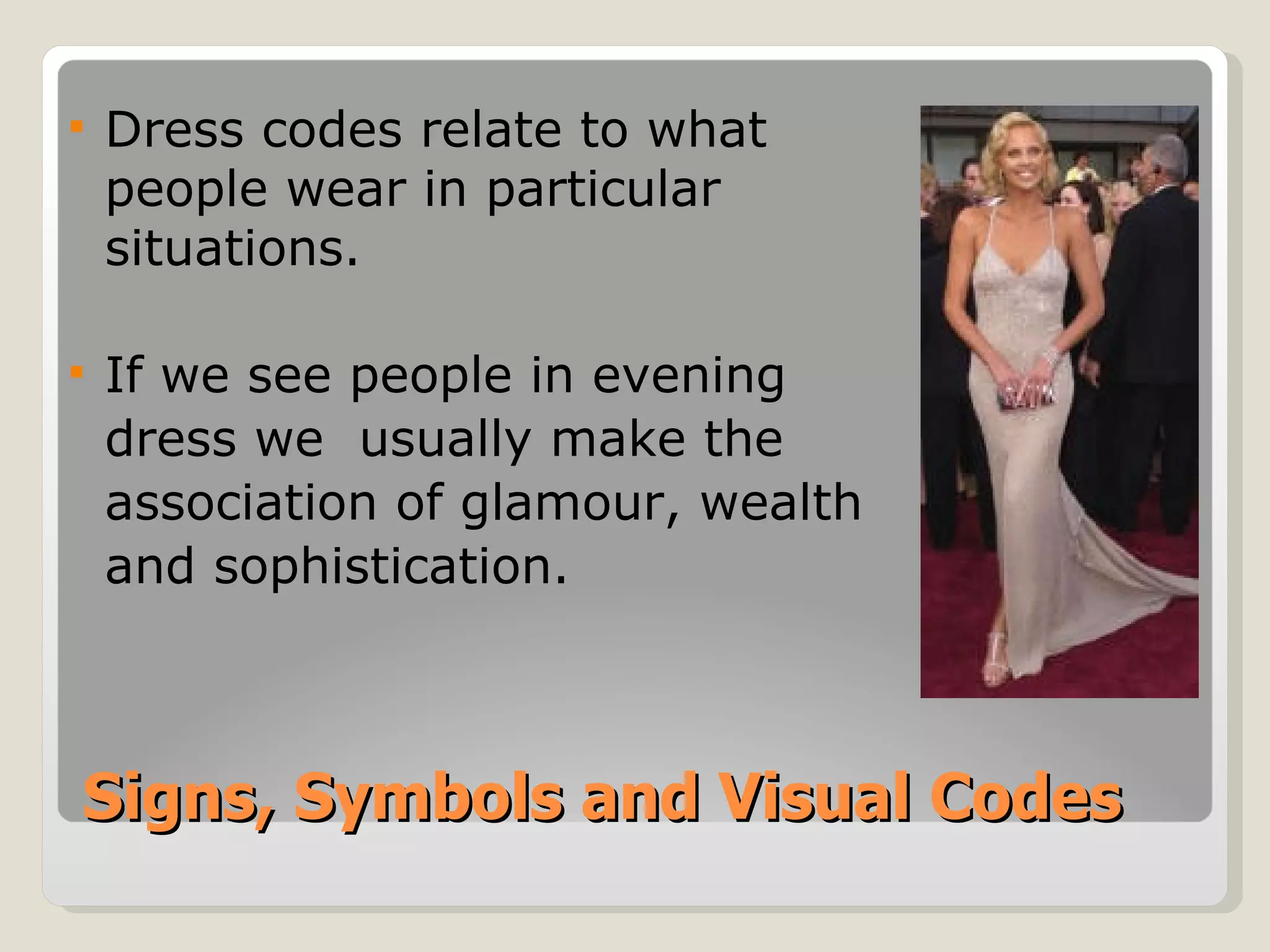 Signs, Symbols and Visual Codes Dress codes relate to what people wear in particular situations. If we see people in evening  dress we  usually make the  association of glamour, wealth  and sophistication. 
