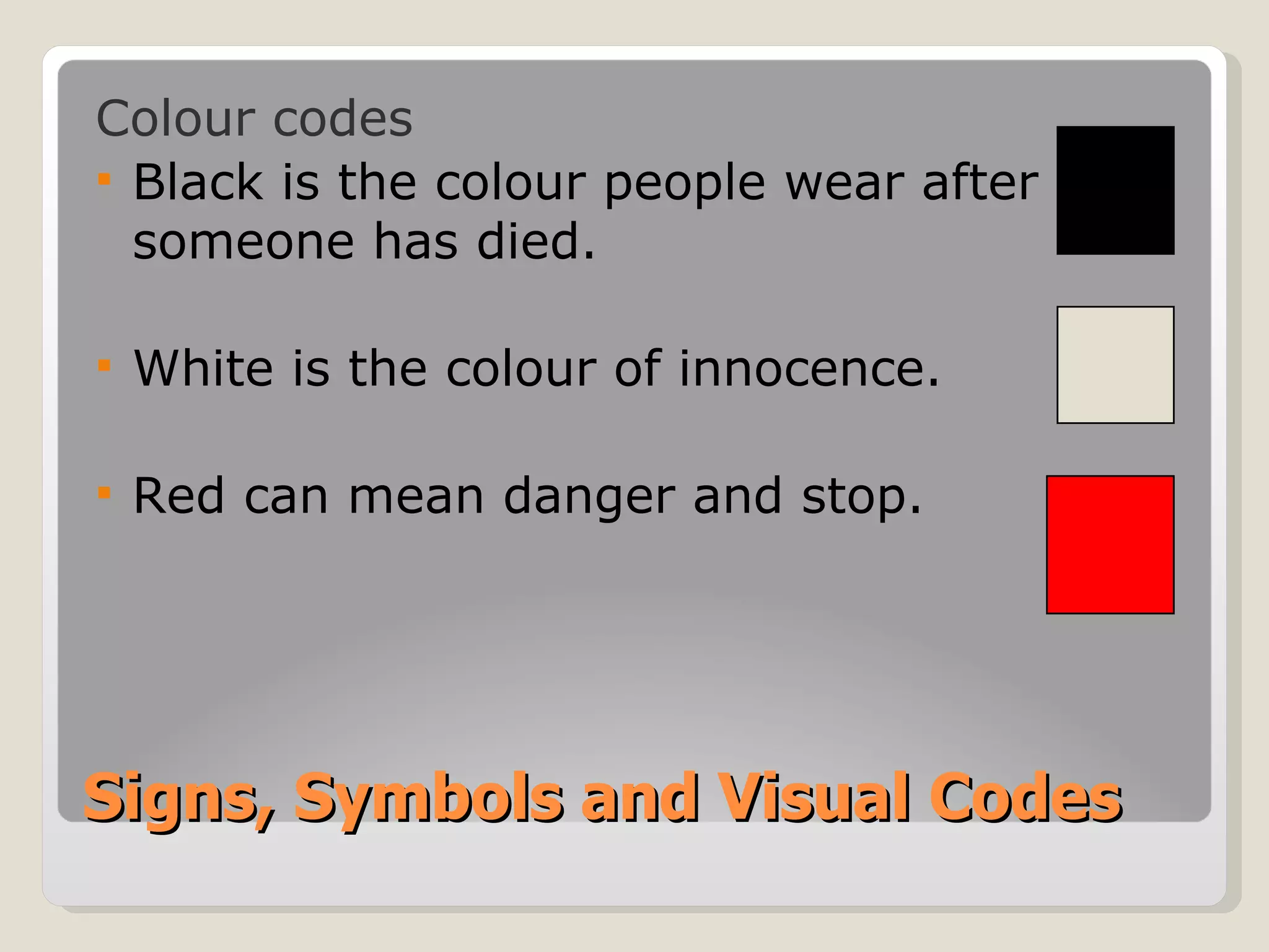 Signs, Symbols and Visual Codes Colour codes Black is the colour people wear after someone has died. White is the colour of innocence. Red can mean danger and stop. 