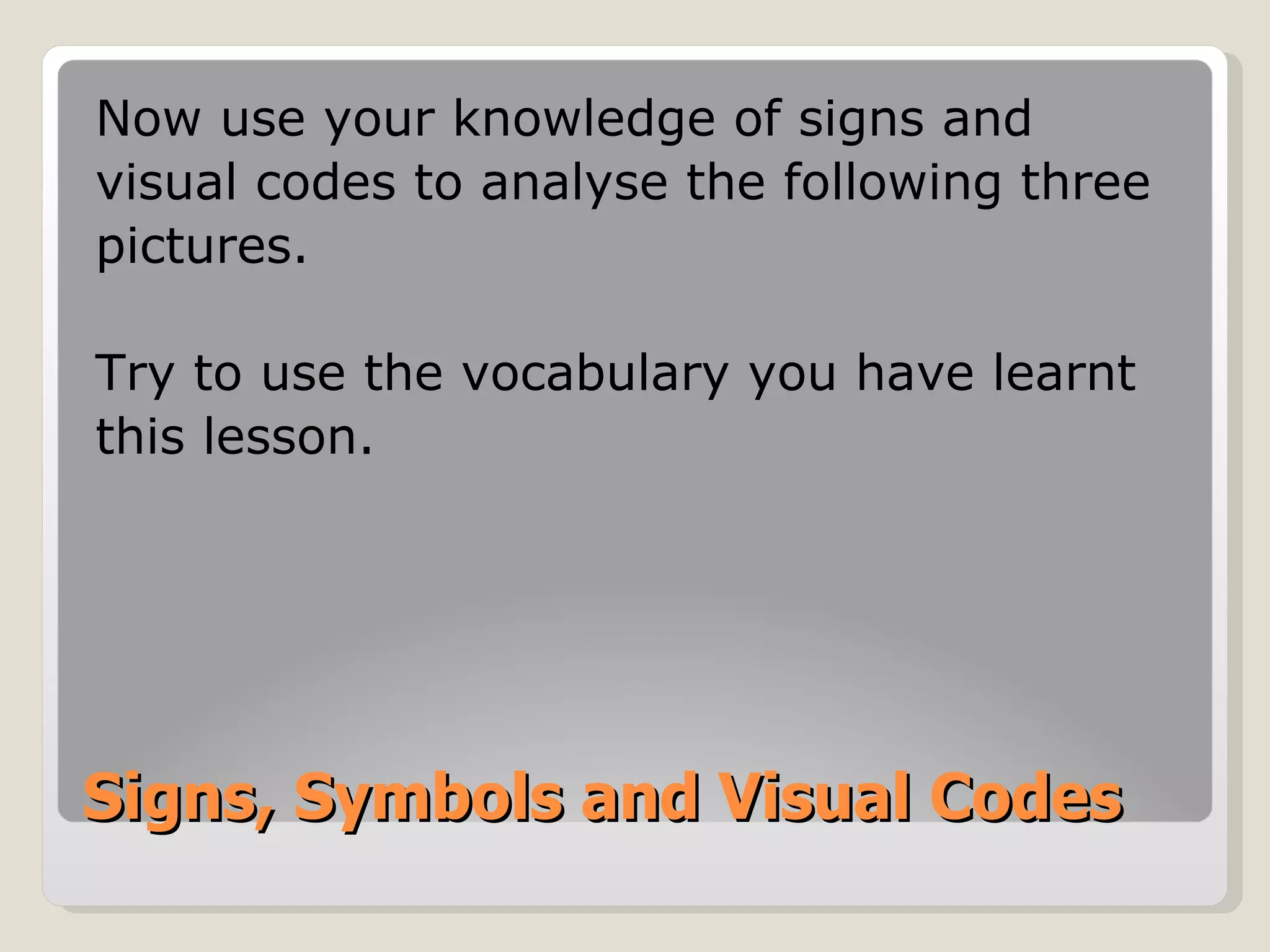 Signs, Symbols and Visual Codes Now use your knowledge of signs and visual codes to analyse the following three pictures.  Try to use the vocabulary you have learnt this lesson. 