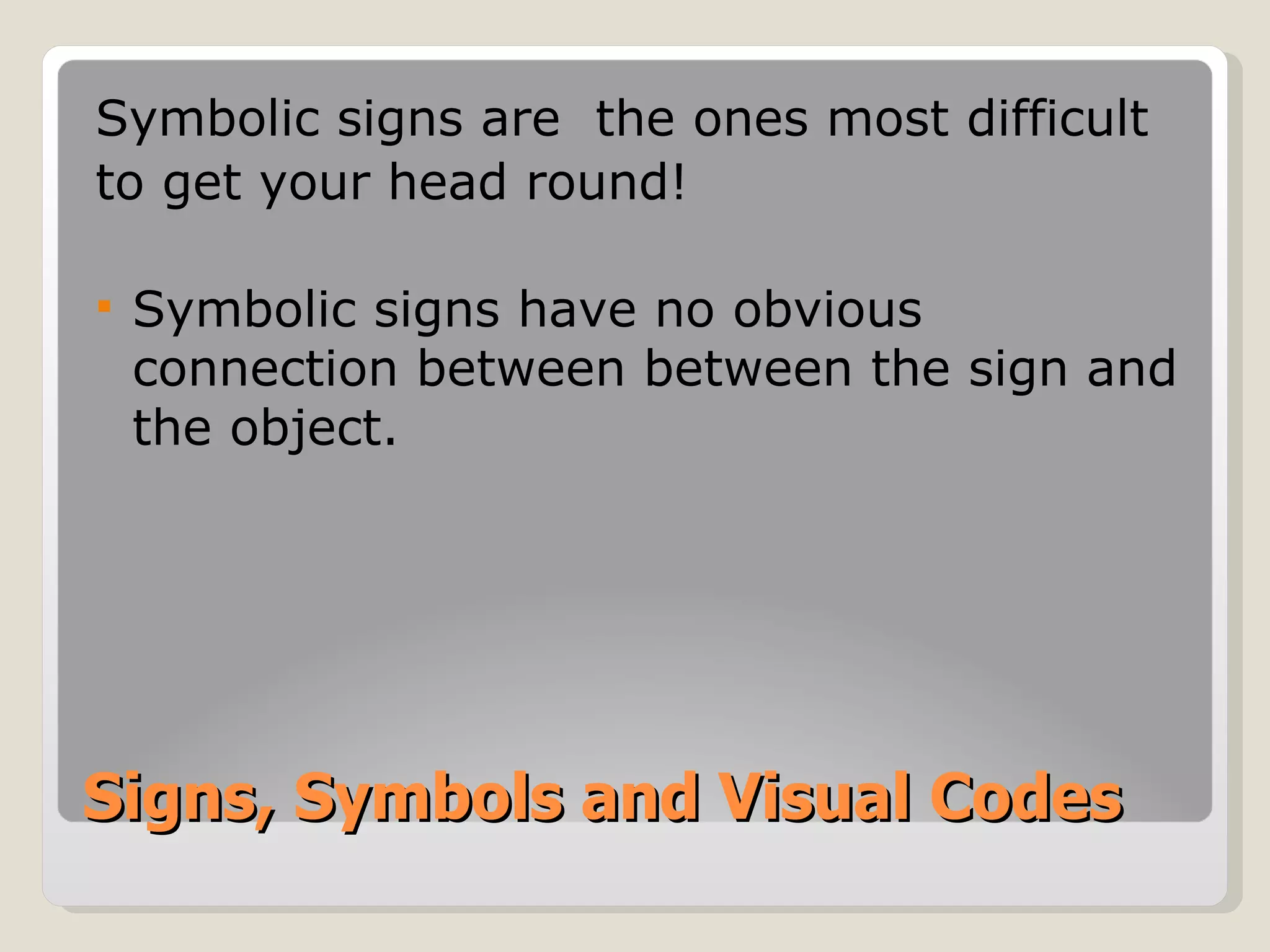 Signs, Symbols and Visual Codes   Symbolic signs are  the ones most difficult to get your head round! Symbolic signs have no obvious connection between between the sign and the object.  