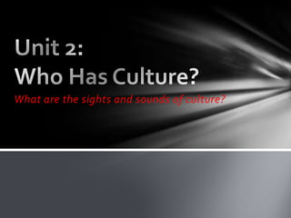 Unit 2: Who Has Culture?,[object Object],What are the sights and sounds of culture?,[object Object]