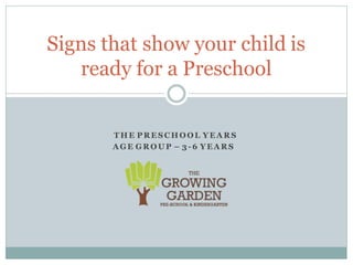 T H E P R E S C H O O L Y E A R S
A GE G R O U P – 3 - 6 Y E A R S
Signs that show your child is
ready for a Preschool
 
