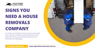 SIGNS YOU
NEED A HOUSE
REMOVALS
COMPANY
You have a lot of things to move and are unsure what
to do. Don’t be concerned contact expert removals,
which will come to your location and assist you in
relocating your belongings.
A Panther Removals www.apantherremovals.com.au
 