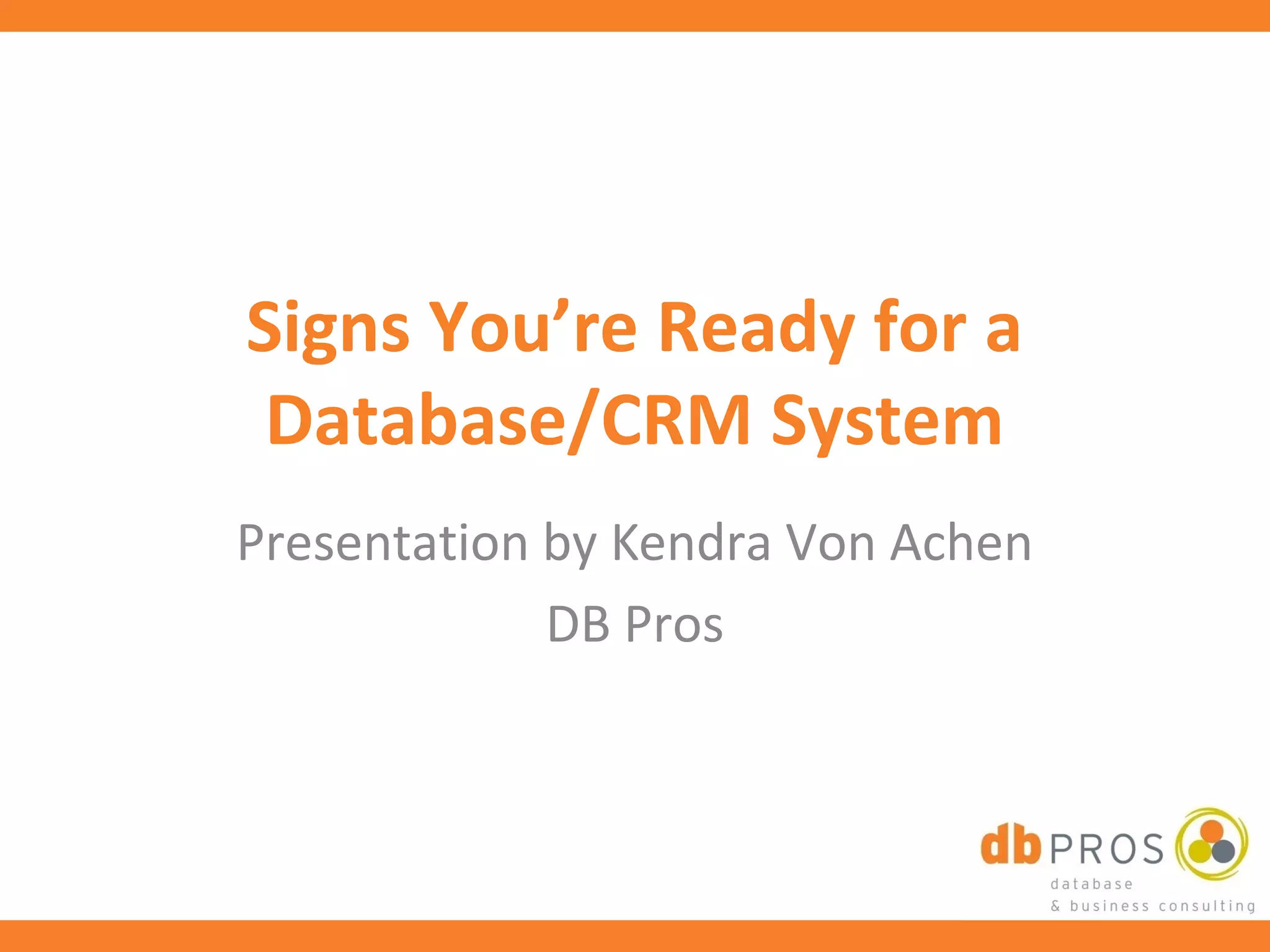 Signs You’re Ready for a
 Database/CRM System
Presentation by Kendra Von Achen
             DB Pros
 