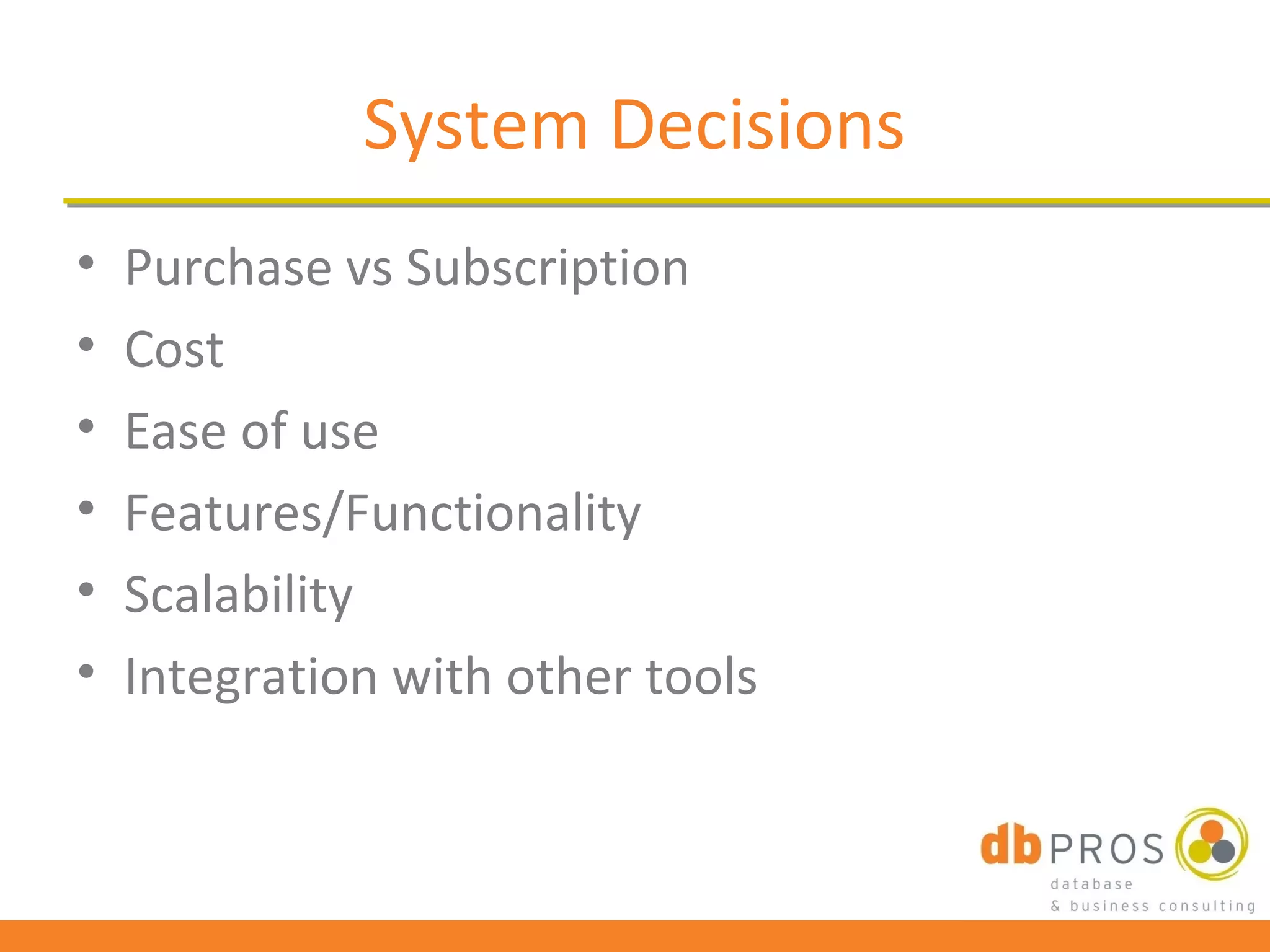 System Decisions
•   Purchase vs Subscription
•   Cost
•   Ease of use
•   Features/Functionality
•   Scalability
•   Integration with other tools
 