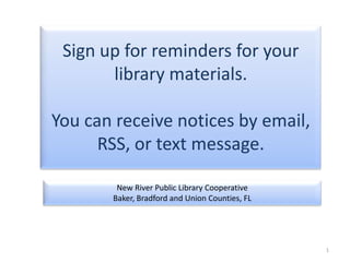 Sign up for reminders for your library materials. You can receive notices by email, RSS, or text message.   New River Public Library Cooperative Baker, Bradford and Union Counties, FL 1 
