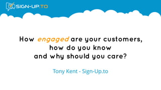 How engaged are your customers, how do you know and why should you care? 
Tony Kent - Sign-Up.to  