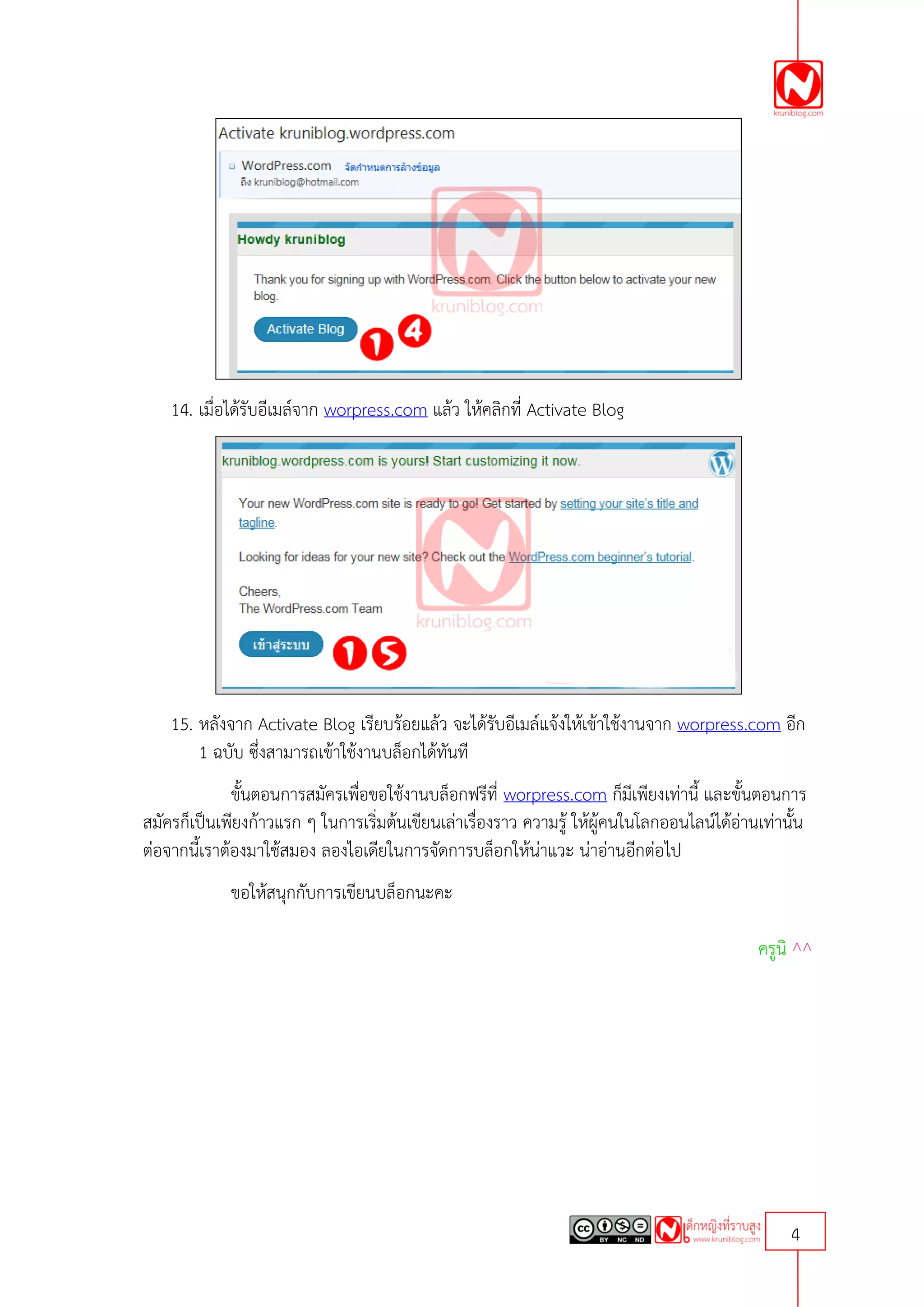 14. เมื่อได้รับอีเมล์จาก worpress.com แล้ว ให้คลิกที่ Activate Blog




    15. หลังจาก Activate Blog เรียบร้อยแล้ว จะได้รับอีเมล์แจ้งให้เข้าใช้งานจาก worpress.com อีก
        1 ฉบับ ซึงสามารถเข้าใช้งานบล็อกได้ทันที
                 ่
              ขั้นตอนการสมัครเพื่อขอใช้งานบล็อกฟรีที่ worpress.com ก็มีเพียงเท่านี้ และขั้นตอนการ
สมัครก็เป็นเพียงก้าวแรก ๆ ในการเริ่มต้นเขียนเล่าเรื่องราว ความรู้ ให้ผู้คนในโลกออนไลน์ได้อ่านเท่านั้น
ต่อจากนี้เราต้องมาใช้สมอง ลองไอเดียในการจัดการบล็อกให้น่าแวะ น่าอ่านอีกต่อไป
             ขอให้สนุกกับการเขียนบล็อกนะคะ

                                                                                             ครูนิ ^^




                                                                                                  4
 