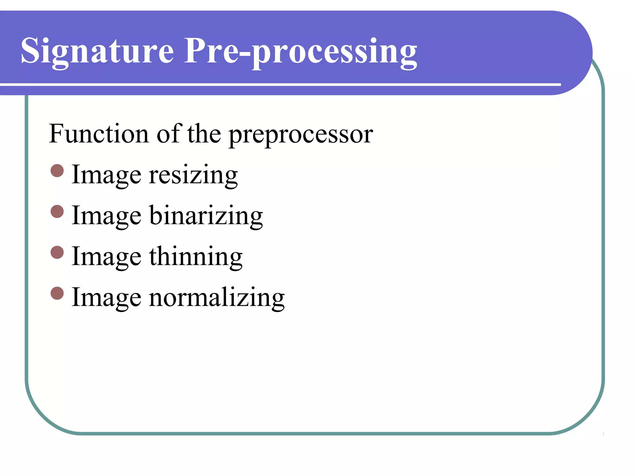 Signature Pre-processing

 Function of the preprocessor
 Image resizing
 Image binarizing
 Image thinning
 Image normalizing
 