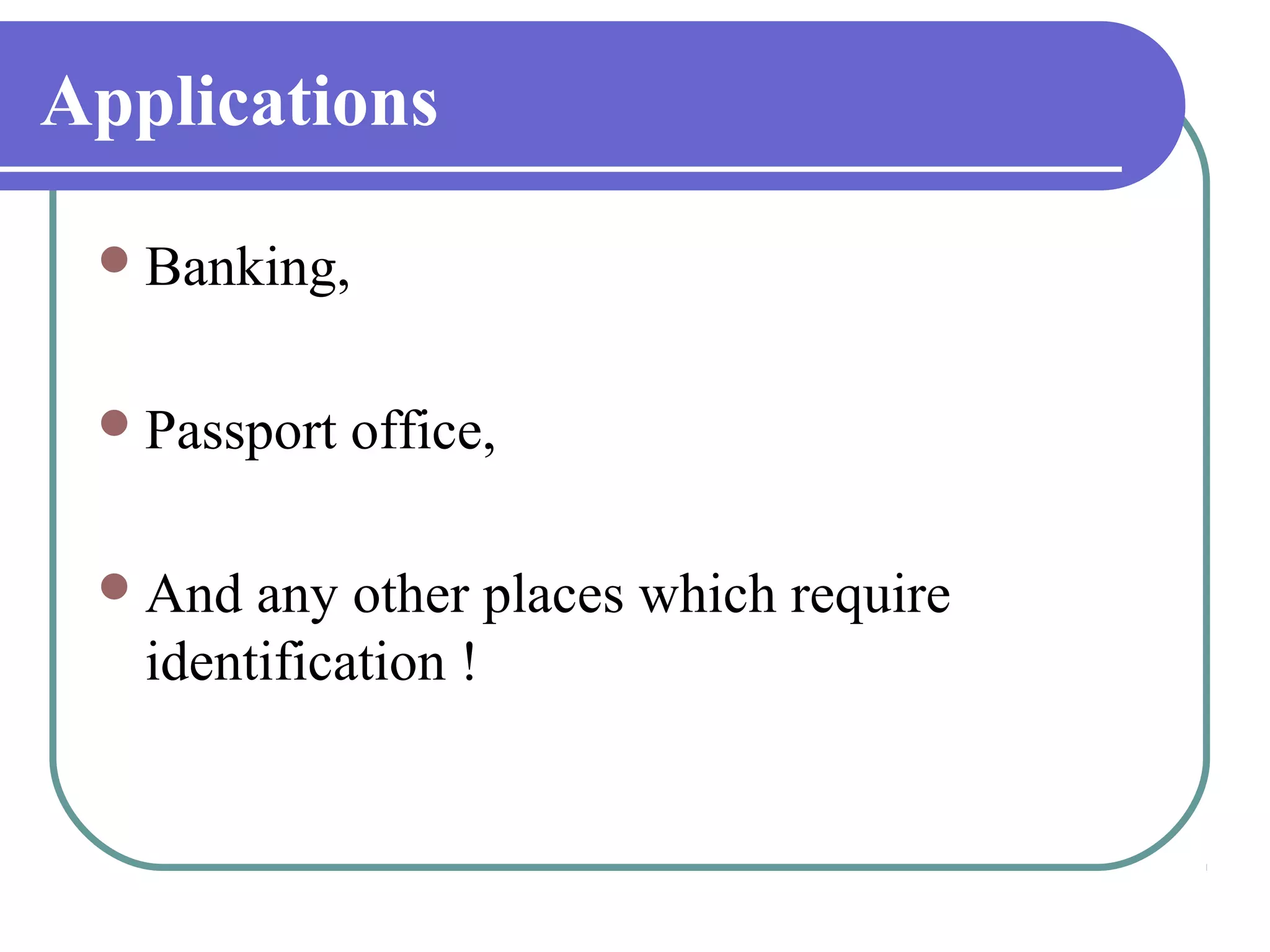 Applications

  Banking,


  Passport   office,

  And  any other places which require
   identification !
 