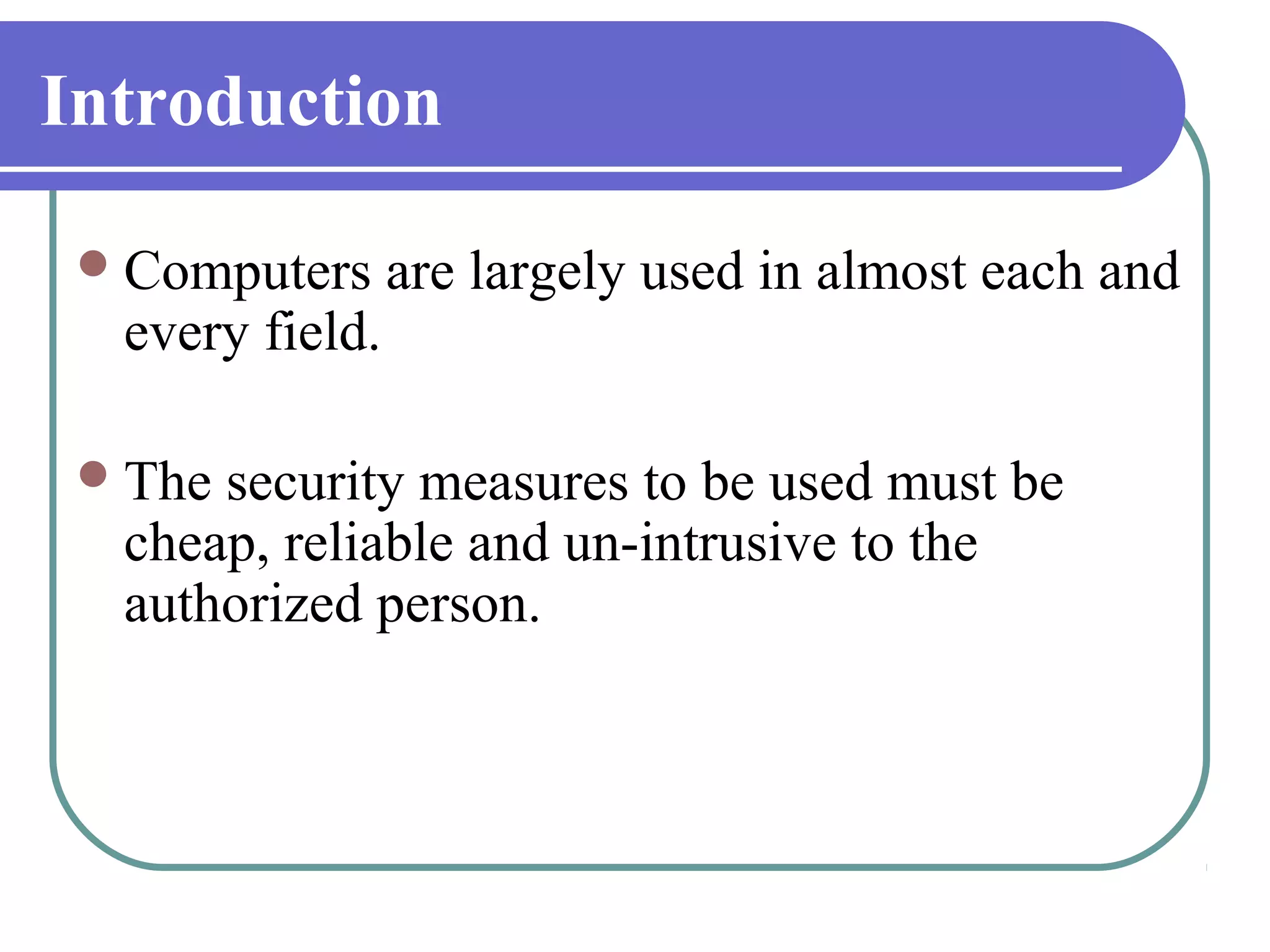 Introduction

  Computers     are largely used in almost each and
  every field.

  Thesecurity measures to be used must be
  cheap, reliable and un-intrusive to the
  authorized person.
 