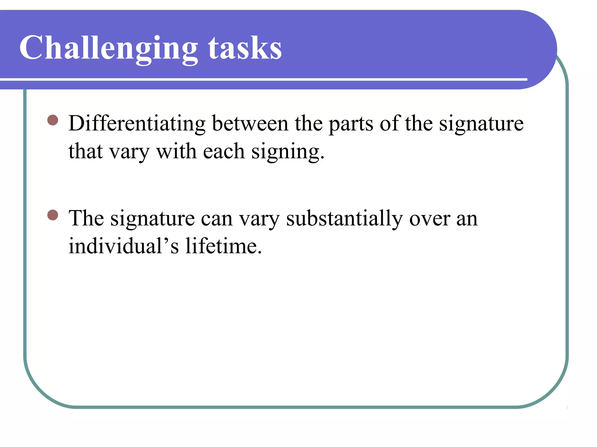 Challenging tasks
  Differentiating between the parts of the signature
   that vary with each signing.

  The signature can vary substantially over an
   individual’s lifetime.
 