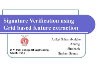 Signature Verification using
Grid based feature extraction
                                       Aniket Sahasrabuddhe
                                                    Anurag
  D. Y. Patil College Of Engineering              Shashank
  Akurdi, Pune                             Sushant Saurav
 
