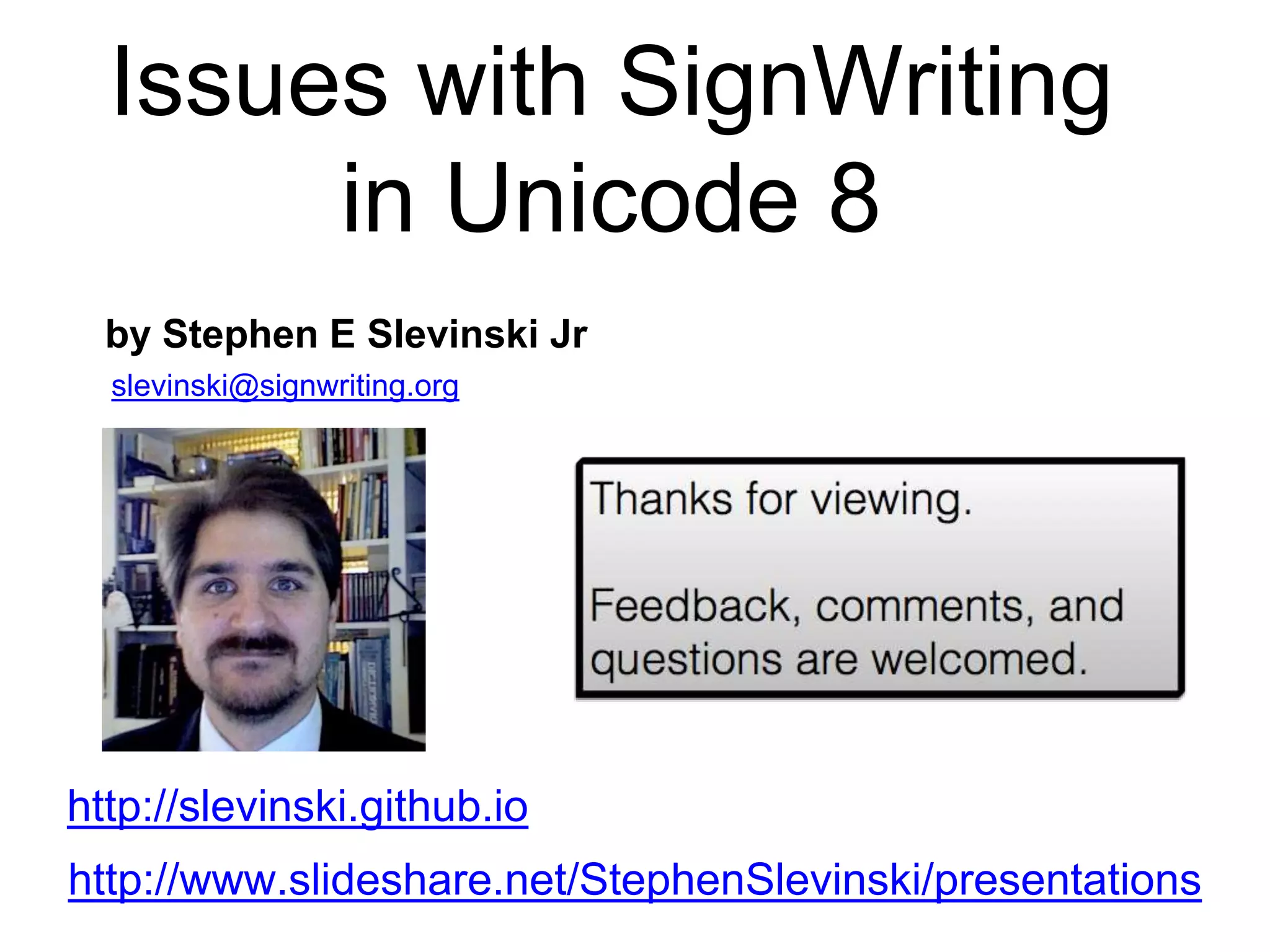 Issues with SignWriting
in Unicode 8
by Stephen E Slevinski Jr
http://slevinski.github.io
slevinski@signwriting.org
http://www.slideshare.net/StephenSlevinski/presentations
 