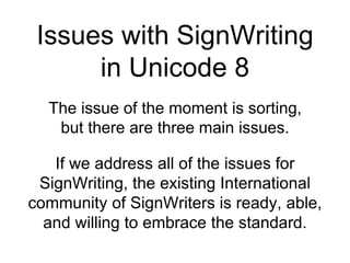 Issues with SignWriting
in Unicode 8
The issue of the moment is sorting,
but there are three main issues.
If we address al...