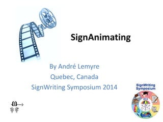 SignAnimating 
By André Lemyre 
Quebec, Canada 
SignWriting Symposium 2014 
 