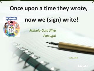Once upon a time they wrote, 
now we (sign) write! 
LOGO 
Rafaela Cota Silva 
Portugal 
July 23th 
 